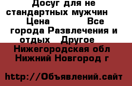 Досуг для не стандартных мужчин!!! › Цена ­ 5 000 - Все города Развлечения и отдых » Другое   . Нижегородская обл.,Нижний Новгород г.